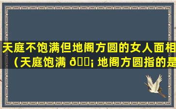 天庭不饱满但地阁方圆的女人面相（天庭饱满 🐡 地阁方圆指的是哪个部 🐒 位）